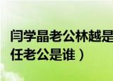 闫学晶老公林越是干什么的（演员闫学晶第二任老公是谁）