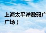 上海太平洋数码广场靠谱吗（上海太平洋数码广场）