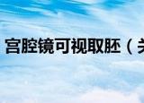 宫腔镜可视取胚（关于宫腔镜可视取胚介绍）