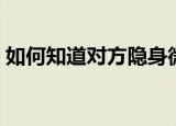 如何知道对方隐身微信（如何知道对方隐身）