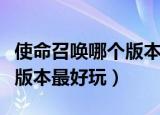 使命召唤哪个版本最好玩知乎（使命召唤哪个版本最好玩）