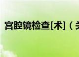 宫腔镜检查[术]（关于宫腔镜检查[术]介绍）