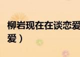 柳岩现在在谈恋爱吗（柳岩自曝三年没有谈恋爱）