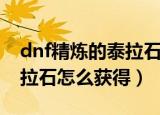 dnf精炼的泰拉石怎么获得的（dnf精炼的泰拉石怎么获得）
