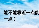 能不能靠近一点能不能再进一点（能不能靠近一点）