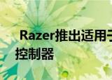  Razer推出适用于Android手机的通用游戏控制器