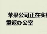  苹果公司正在实施一项分阶段的计划让员工重返办公室