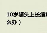 10岁额头上长痘痘怎么办（额头上长痘痘怎么办）