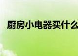 厨房小电器买什么比较实用（厨房小电器）