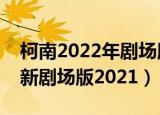柯南2022年剧场版中国啥时候上映（柯南最新剧场版2021）