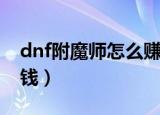 dnf附魔师怎么赚钱最快（dnf附魔师怎么赚钱）