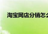 淘宝网店分销怎么弄（淘宝分销怎么做）