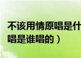 不该用情原唱是什么时候发行的（不该用情原唱是谁唱的）