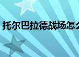 托尔巴拉德战场怎么进（怎么去托尔巴拉德）