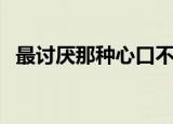 最讨厌那种心口不一的人（心口不一的人）