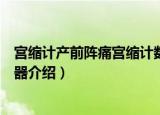 宫缩计产前阵痛宫缩计数器（关于宫缩计产前阵痛宫缩计数器介绍）