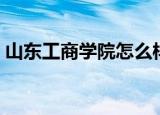 山东工商学院怎么样（山东工商学院怎么样）