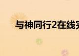 与神同行2在线完整观看（与神同行2）