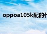 oppoa105k配的什么耳机（oppo a105k）