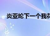 炎亚纶下一个我花絮（炎亚纶 下一个我）