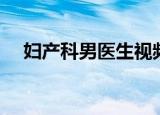 妇产科男医生视频（妇产科男医生全集）