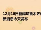12月10日新疆乌鲁木齐最新疫情情况数量及乌鲁木齐疫情最新消息今天发布