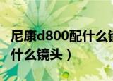 尼康d800配什么镜头性价比高（尼康d800配什么镜头）