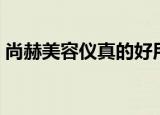尚赫美容仪真的好用嘛（尚赫美容仪怎么样）