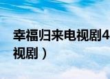 幸福归来电视剧48集在线观看（幸福归来 电视剧）