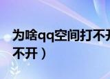 为啥qq空间打不开怎么回事（为啥qq空间打不开）