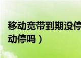 移动宽带到期没停怎么回事（移动宽带到期自动停吗）