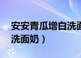 安安青瓜增白洗面奶 怎么样（安安青瓜增白洗面奶）