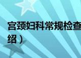 宫颈妇科常规检查（关于宫颈妇科常规检查介绍）