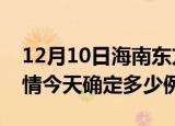 12月10日海南东方疫情最新通报表及东方疫情今天确定多少例了