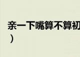 亲一下嘴算不算初吻呢（亲一下嘴算不算初吻）