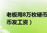 老板用8万枚硬币给员工发工资（用8万枚硬币发工资）