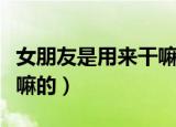 女朋友是用来干嘛的神回复（女朋友是用来干嘛的）