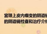 宫颈上皮内瘤变的阴道镜检查和治疗（关于宫颈上皮内瘤变的阴道镜检查和治疗介绍）