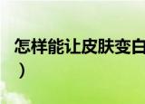 怎样能让皮肤变白呢小孩（怎样能让皮肤变白）