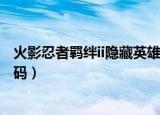 火影忍者羁绊ii隐藏英雄密码（火影忍者羁绊4 1隐藏英雄密码）
