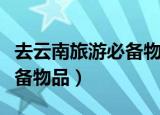 去云南旅游必备物品清单图片（去云南旅游必备物品）