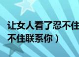 让女人看了忍不住联系你的文案（如何让他忍不住联系你）