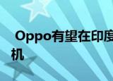  Oppo有望在印度推出三款新的A系列智能手机