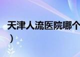 天津人流医院哪个最好（天津人流医院乐园好）