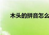 木头的拼音怎么写声调（木头的拼音）
