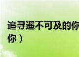 追寻遥不可及的你中文谐音（追寻遥不可及的你）