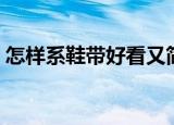 怎样系鞋带好看又简单慢教程（怎样系鞋带）