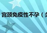 宫颈免疫性不孕（关于宫颈免疫性不孕介绍）