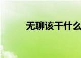 无聊该干什么呢（无聊干什么好）
