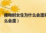 接吻时女生为什么会湿另外一天下面红了（接吻时女生为什么会湿）